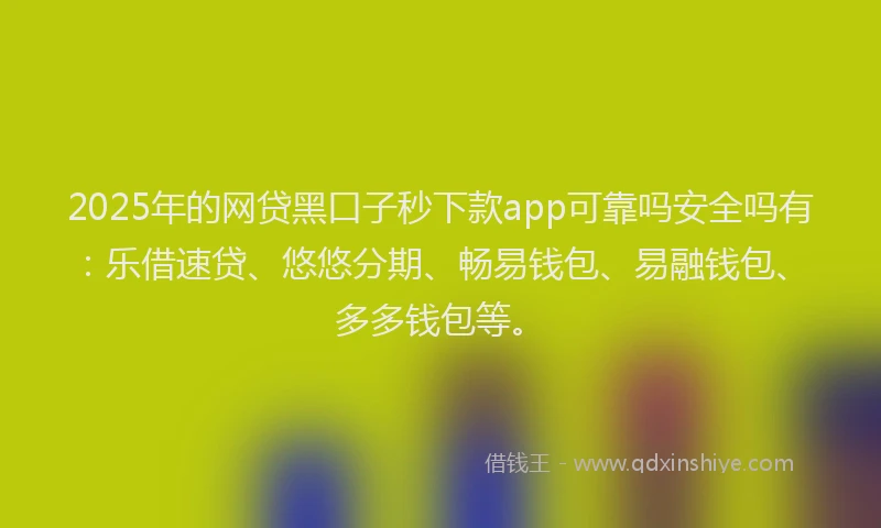 2025年的网贷黑口子秒下款app可靠吗安全吗有：乐借速贷、悠悠分期、畅易钱包、易融钱包、多多钱包等。