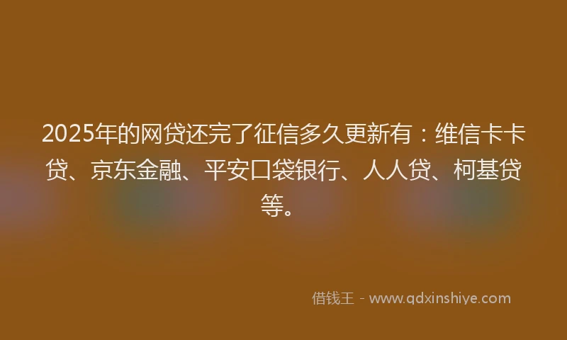2025年的网贷还完了征信多久更新有：维信卡卡贷、京东金融、平安口袋银行、人人贷、柯基贷等。
