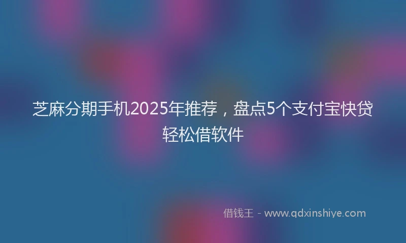 芝麻分期手机2025年推荐，盘点5个支付宝快贷轻松借软件