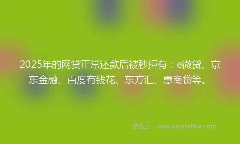 2025年的网贷正常还款后被秒拒有：e微贷、京东金融、百度有钱花、东方汇、惠商贷等。
