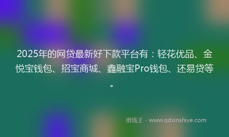 2025年的网贷最新好下款平台有：轻花优品、金悦宝钱包、招宝商城、鑫融宝Pro钱包、还易贷等。