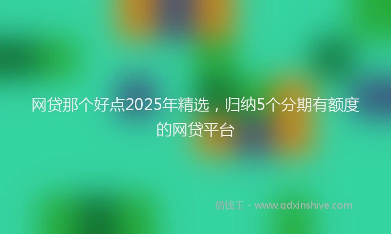 网贷那个好点2025年精选，归纳5个分期有额度的网贷平台