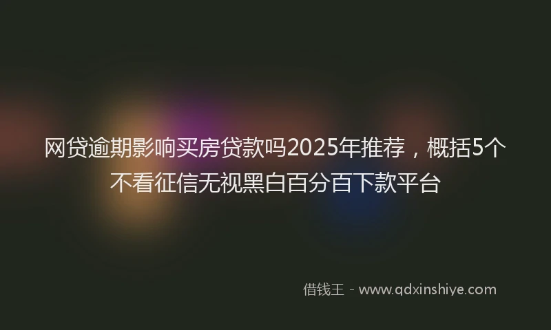 网贷逾期影响买房贷款吗2025年推荐，概括5个不看征信无视黑白百分百下款平台
