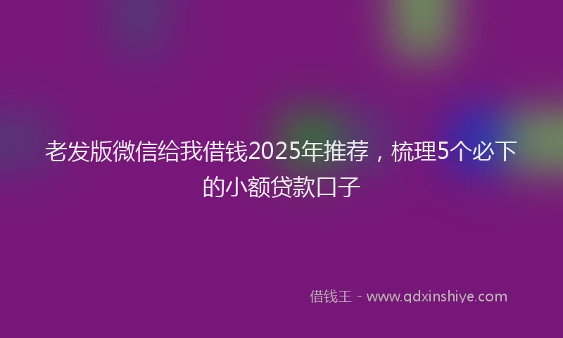 老发版微信给我借钱2025年推荐，梳理5个必下的小额贷款口子