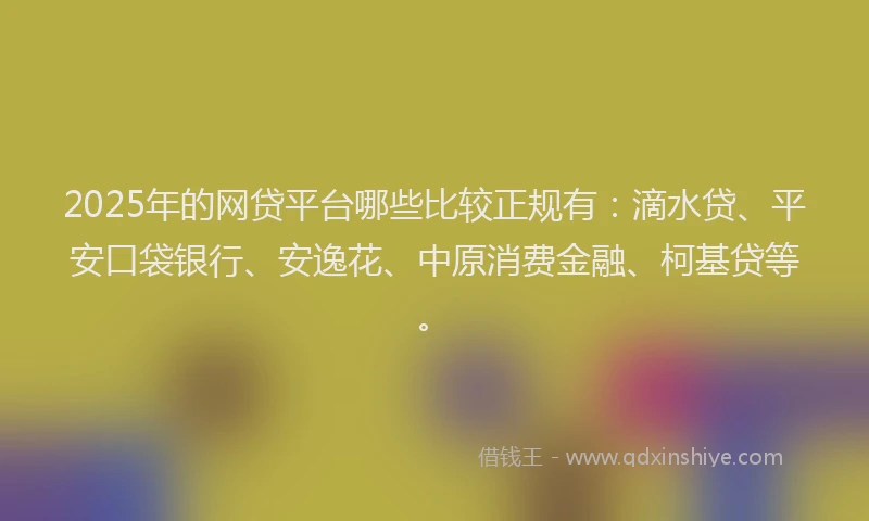 2025年的网贷平台哪些比较正规有：滴水贷、平安口袋银行、安逸花、中原消费金融、柯基贷等。