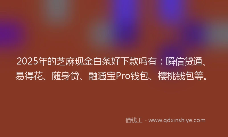 2025年的芝麻现金白条好下款吗有：瞬信贷通、易得花、随身贷、融通宝Pro钱包、樱桃钱包等。