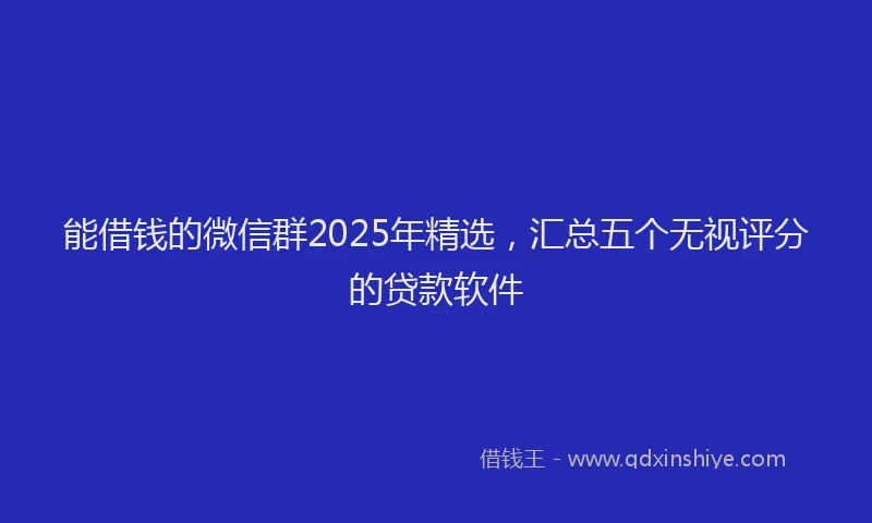 能借钱的微信群2025年精选，汇总五个无视评分的贷款软件