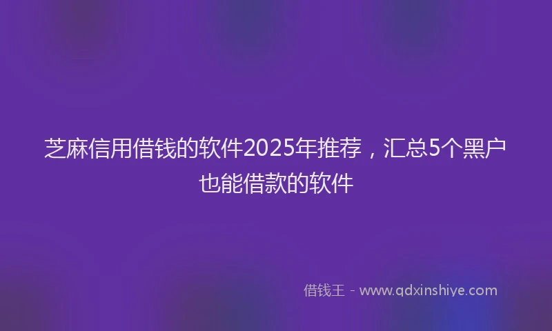芝麻信用借钱的软件2025年推荐，汇总5个黑户也能借款的软件