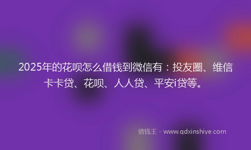 2025年的花呗怎么借钱到微信有：投友圈、维信卡卡贷、花呗、人人贷、平安i贷等。