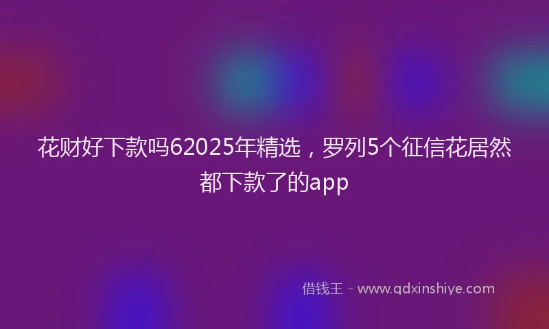 花财好下款吗62025年精选，罗列5个征信花居然都下款了的app