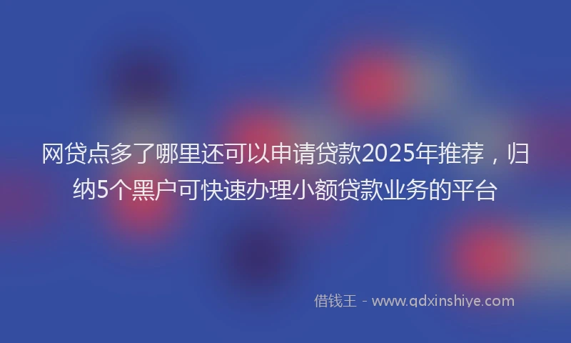 网贷点多了哪里还可以申请贷款2025年推荐，归纳5个黑户可快速办理小额贷款业务的平台