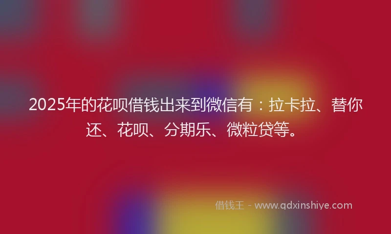 2025年的花呗借钱出来到微信有：拉卡拉、替你还、花呗、分期乐、微粒贷等。