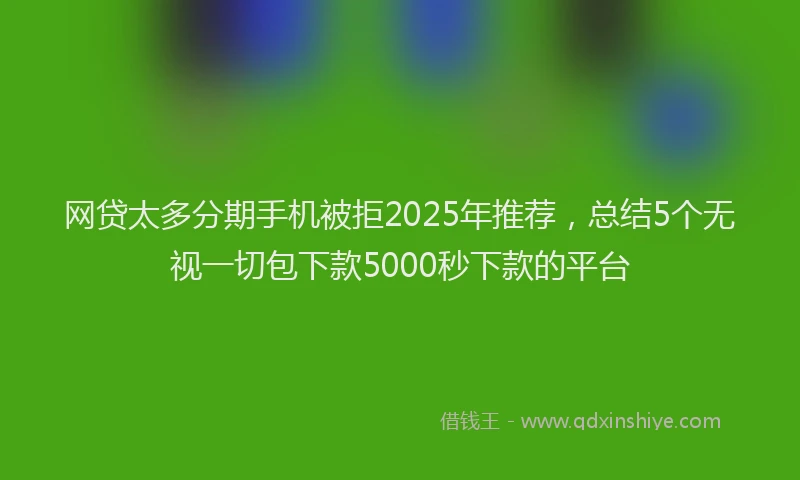 网贷太多分期手机被拒2025年推荐，总结5个无视一切包下款5000秒下款的平台
