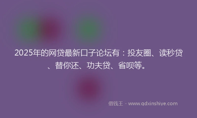 2025年的网贷最新口子论坛有：投友圈、读秒贷、替你还、功夫贷、省呗等。