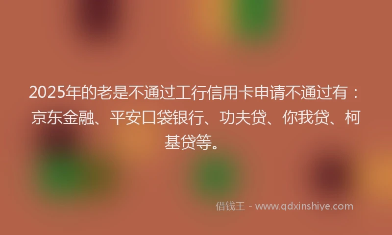 2025年的老是不通过工行信用卡申请不通过有：京东金融、平安口袋银行、功夫贷、你我贷、柯基贷等。