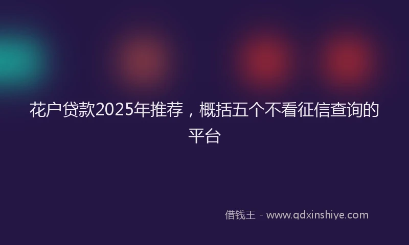 花户贷款2025年推荐，概括五个不看征信查询的平台