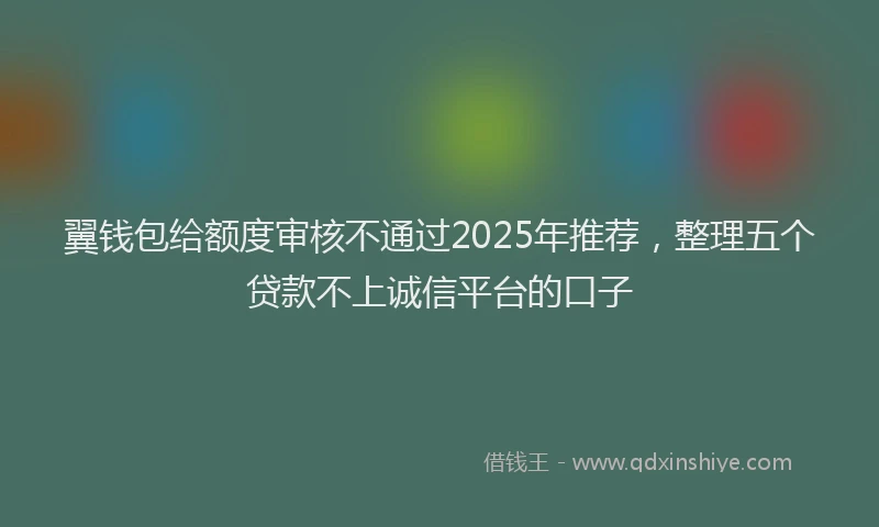 翼钱包给额度审核不通过2025年推荐，整理五个贷款不上诚信平台的口子
