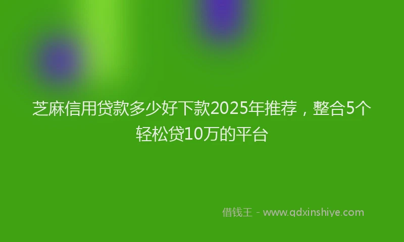 芝麻信用贷款多少好下款2025年推荐，整合5个轻松贷10万的平台
