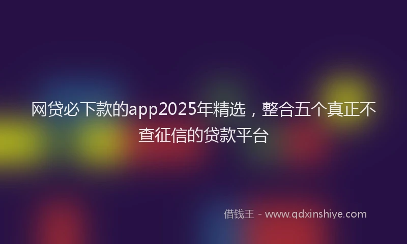 网贷必下款的app2025年精选，整合五个真正不查征信的贷款平台