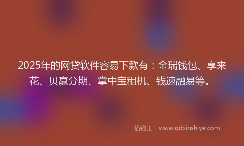 2025年的网贷软件容易下款有：金瑞钱包、享来花、贝赢分期、掌中宝租机、钱速融易等。