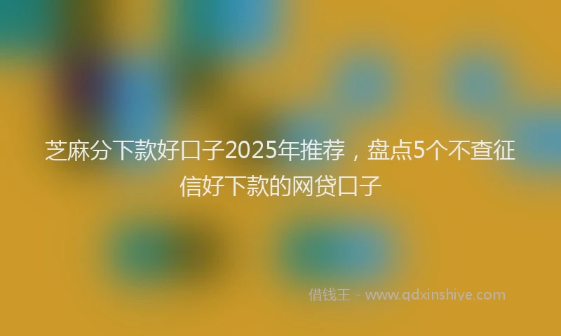 芝麻分下款好口子2025年推荐，盘点5个不查征信好下款的网贷口子