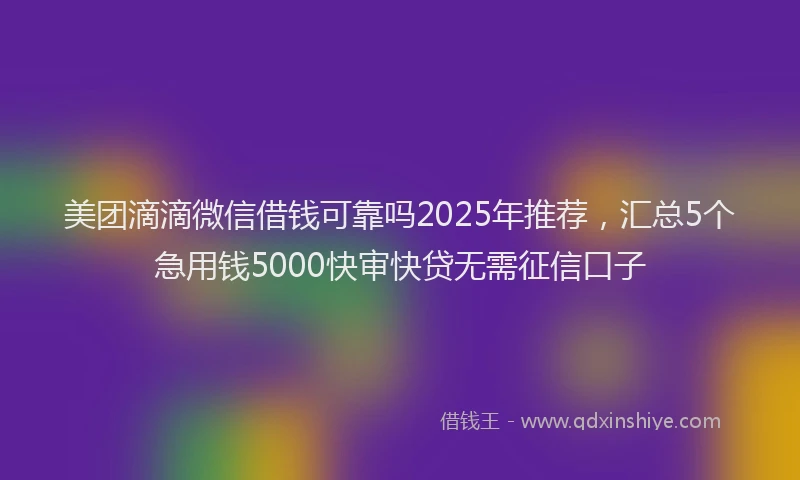 美团滴滴微信借钱可靠吗2025年推荐，汇总5个急用钱5000快审快贷无需征信口子