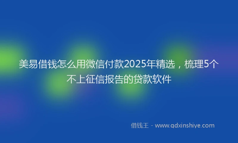 美易借钱怎么用微信付款2025年精选，梳理5个不上征信报告的贷款软件