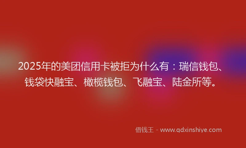 2025年的美团信用卡被拒为什么有：瑞信钱包、钱袋快融宝、橄榄钱包、飞融宝、陆金所等。