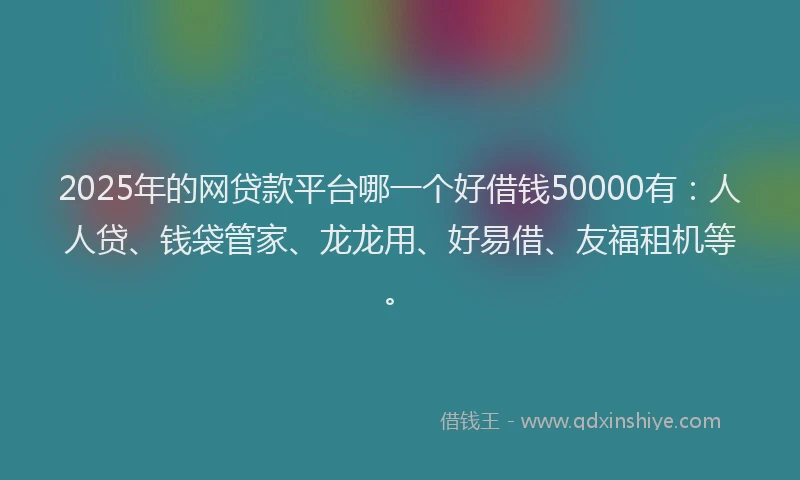 2025年的网贷款平台哪一个好借钱50000有：人人贷、钱袋管家、龙龙用、好易借、友福租机等。