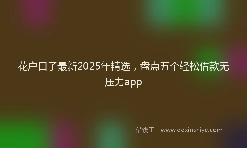 花户口子最新2025年精选，盘点五个轻松借款无压力app