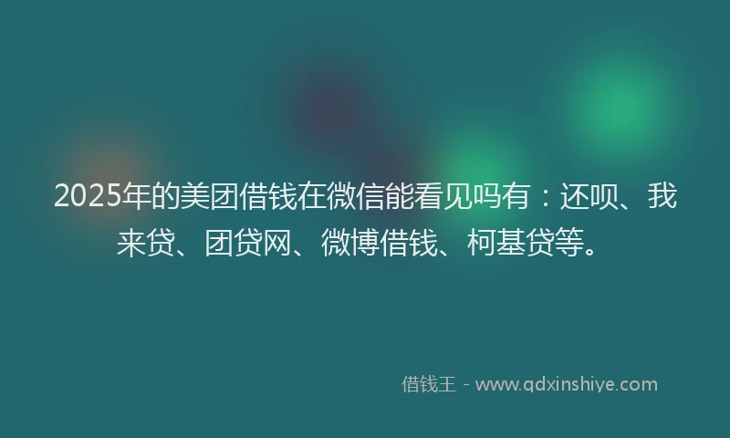 2025年的美团借钱在微信能看见吗有：还呗、我来贷、团贷网、微博借钱、柯基贷等。