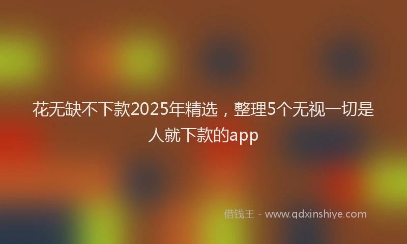 花无缺不下款2025年精选，整理5个无视一切是人就下款的app