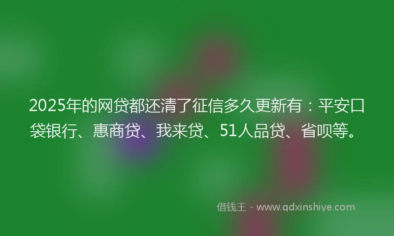 2025年的网贷都还清了征信多久更新有：平安口袋银行、惠商贷、我来贷、51人品贷、省呗等。