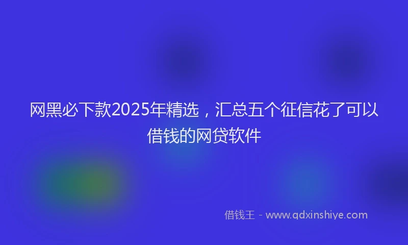 网黑必下款2025年精选，汇总五个征信花了可以借钱的网贷软件