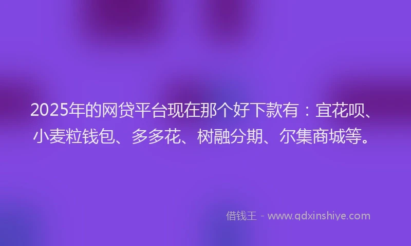 2025年的网贷平台现在那个好下款有：宜花呗、小麦粒钱包、多多花、树融分期、尔集商城等。