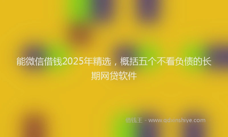 能微信借钱2025年精选，概括五个不看负债的长期网贷软件
