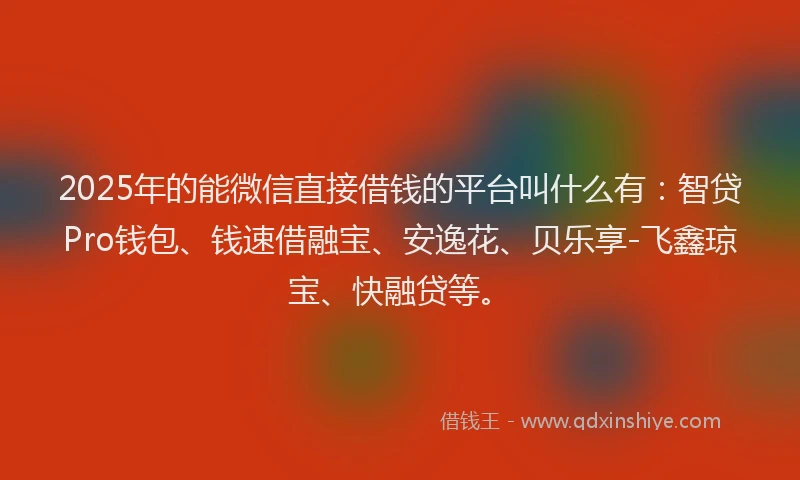 2025年的能微信直接借钱的平台叫什么有：智贷Pro钱包、钱速借融宝、安逸花、贝乐享-飞鑫琼宝、快融贷等。