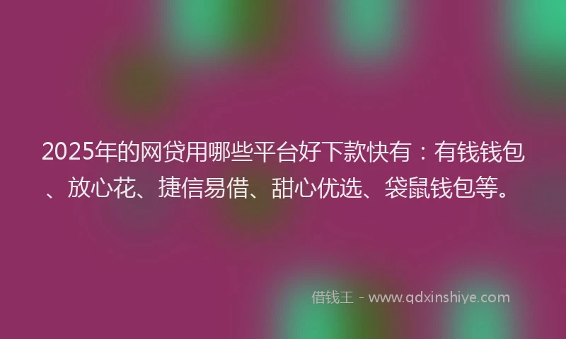2025年的网贷用哪些平台好下款快有：有钱钱包、放心花、捷信易借、甜心优选、袋鼠钱包等。
