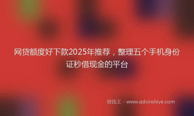 网贷额度好下款2025年推荐，整理五个手机身份证秒借现金的平台