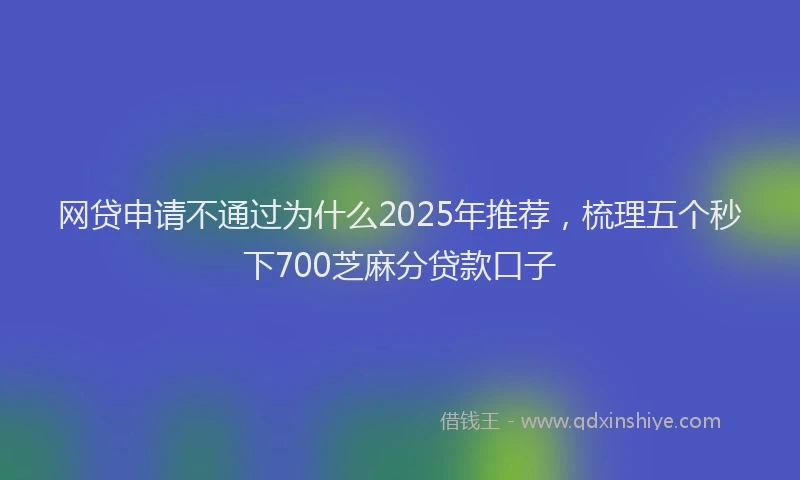 网贷申请不通过为什么2025年推荐，梳理五个秒下700芝麻分贷款口子