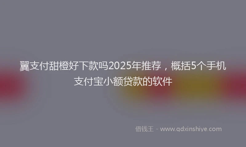 翼支付甜橙好下款吗2025年推荐，概括5个手机支付宝小额贷款的软件