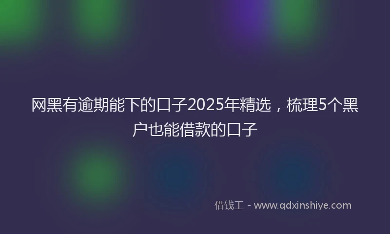 网黑有逾期能下的口子2025年精选，梳理5个黑户也能借款的口子