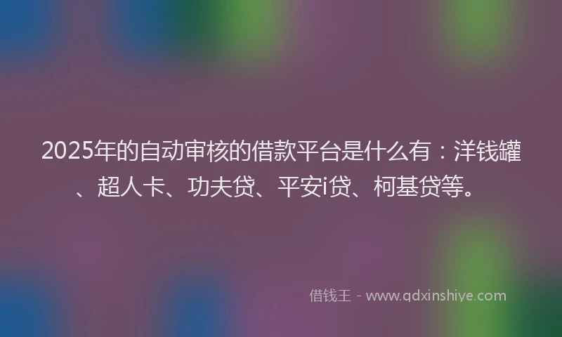 2025年的自动审核的借款平台是什么有：洋钱罐、超人卡、功夫贷、平安i贷、柯基贷等。