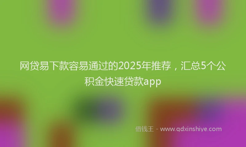 网贷易下款容易通过的2025年推荐，汇总5个公积金快速贷款app