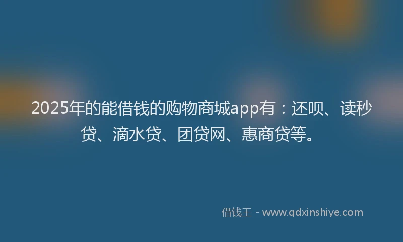2025年的能借钱的购物商城app有：还呗、读秒贷、滴水贷、团贷网、惠商贷等。