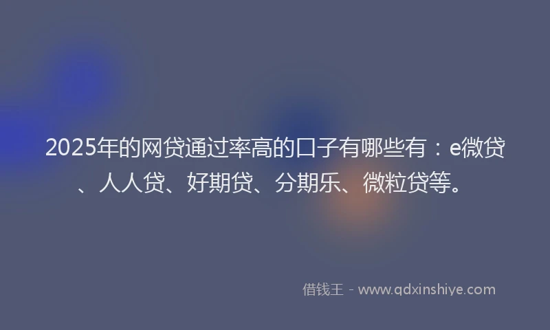 2025年的网贷通过率高的口子有哪些有：e微贷、人人贷、好期贷、分期乐、微粒贷等。