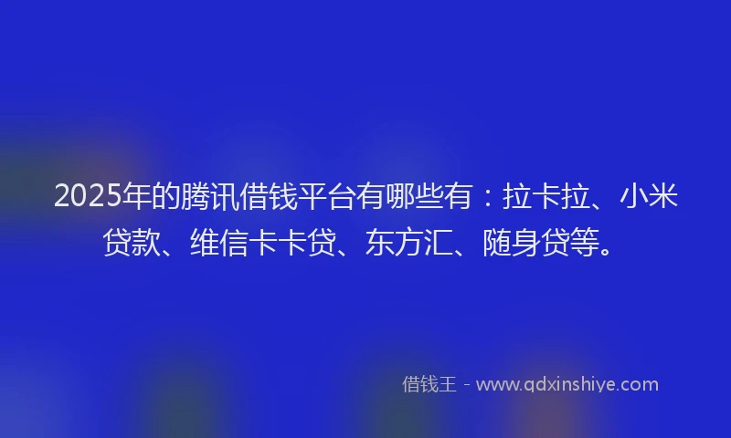 2025年的腾讯借钱平台有哪些有：拉卡拉、小米贷款、维信卡卡贷、东方汇、随身贷等。