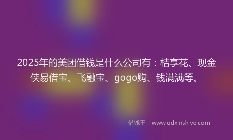 2025年的美团借钱是什么公司有：桔享花、现金侠易借宝、飞融宝、gogo购、钱满满等。