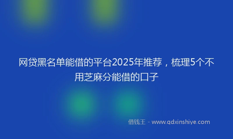 网贷黑名单能借的平台2025年推荐，梳理5个不用芝麻分能借的口子