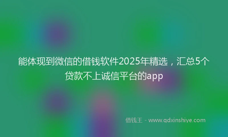能体现到微信的借钱软件2025年精选，汇总5个贷款不上诚信平台的app